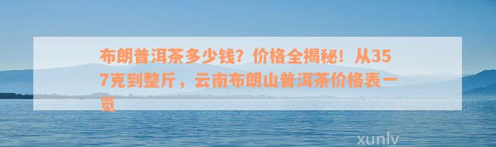 布朗普洱茶多少钱？价格全揭秘！从357克到整斤，云南布朗山普洱茶价格表一览