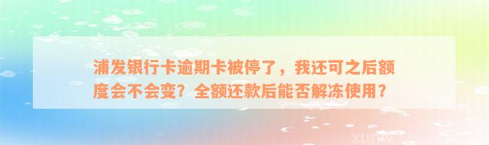 浦发银行卡逾期卡被停了，我还可之后额度会不会变？全额还款后能否解冻使用？