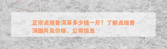 正宗贞瑞普洱茶多少钱一斤？了解贞瑞普洱图片及价格、公司信息