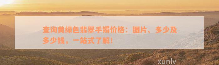 查询黄绿色翡翠手镯价格：图片、多少及多少钱，一站式了解！