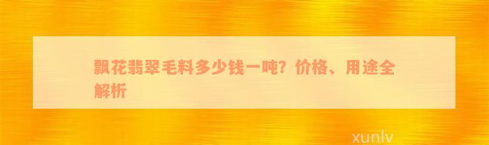 飘花翡翠毛料多少钱一吨？价格、用途全解析