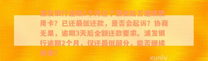 浦发银行逾期3个月还了最低能否继续使用卡？已还最低还款，是否会起诉？协商无果，逾期3天后全额还款要求。浦发银行逾期2个月，仅还最低部分，能否继续使用？