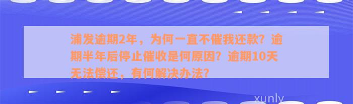 浦发逾期2年，为何一直不催我还款？逾期半年后停止催收是何原因？逾期10天无法偿还，有何解决办法？