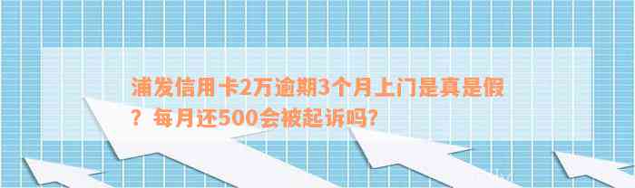 浦发信用卡2万逾期3个月上门是真是假？每月还500会被起诉吗？