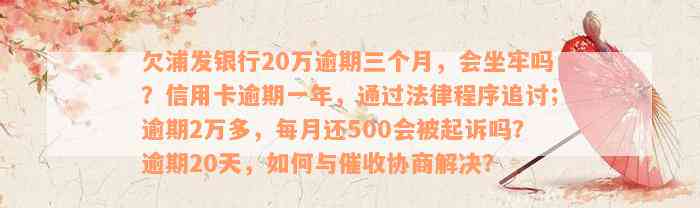 欠浦发银行20万逾期三个月，会坐牢吗？信用卡逾期一年，通过法律程序追讨；逾期2万多，每月还500会被起诉吗？逾期20天，如何与催收协商解决？