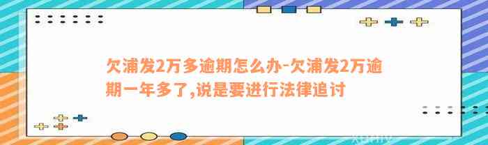 欠浦发2万多逾期怎么办-欠浦发2万逾期一年多了,说是要进行法律追讨