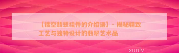 【镂空翡翠挂件的介绍语】- 揭秘精致工艺与独特设计的翡翠艺术品