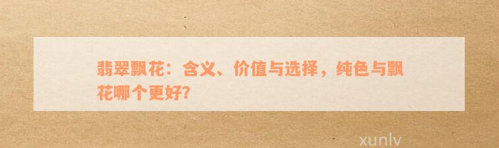 翡翠飘花：含义、价值与选择，纯色与飘花哪个更好？