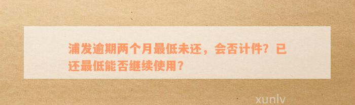 浦发逾期两个月最低未还，会否计件？已还最低能否继续使用？