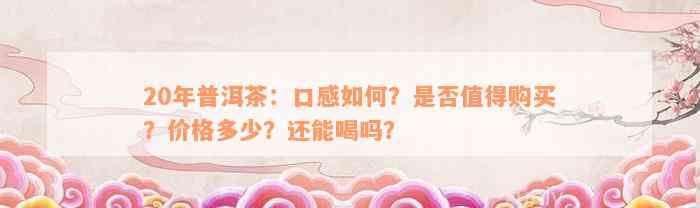 20年普洱茶：口感如何？是否值得购买？价格多少？还能喝吗？