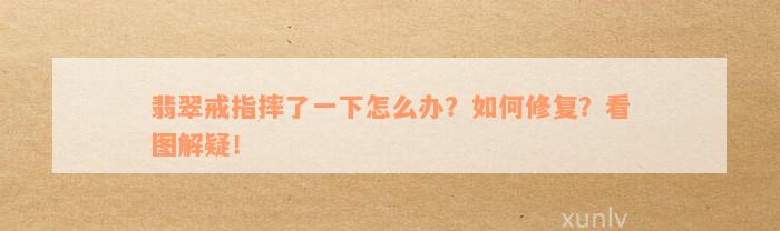 翡翠戒指摔了一下怎么办？如何修复？看图解疑！