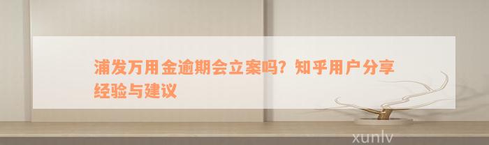 浦发万用金逾期会立案吗？知乎用户分享经验与建议