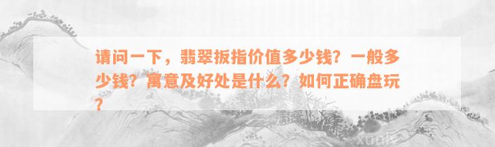 请问一下，翡翠扳指价值多少钱？一般多少钱？寓意及好处是什么？如何正确盘玩？