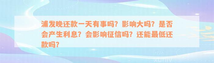 浦发晚还款一天有事吗？影响大吗？是否会产生利息？会影响征信吗？还能最低还款吗？