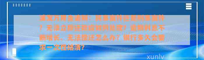 浦发万用金逾期：民事案件还是刑事案件？无法立即还款应如何处理？逾期利息不断增长、无法偿还怎么办？银行多久会要求一次性结清？