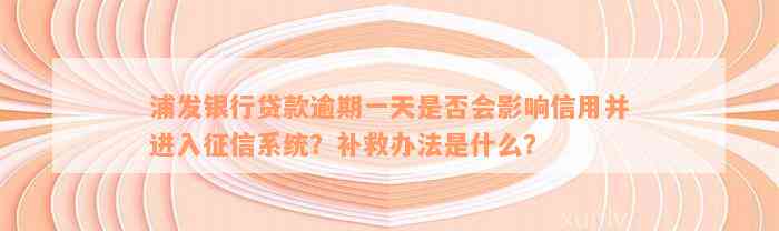 浦发银行贷款逾期一天是否会影响信用并进入征信系统？补救办法是什么？