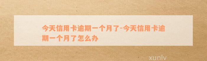 今天信用卡逾期一个月了-今天信用卡逾期一个月了怎么办