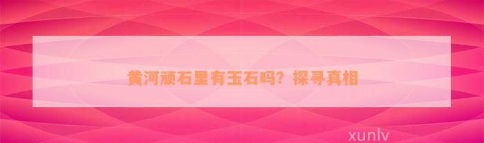 黄河顽石里有玉石吗？探寻真相