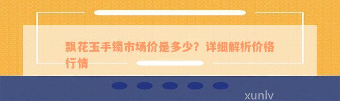 飘花玉手镯市场价是多少？详细解析价格行情