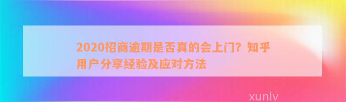 2020招商逾期是否真的会上门？知乎用户分享经验及应对方法