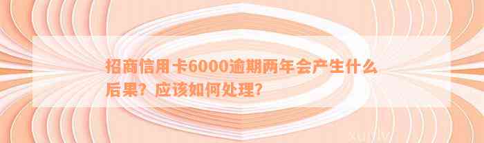 招商信用卡6000逾期两年会产生什么后果？应该如何处理？