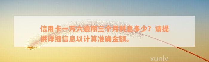 信用卡一万六逾期三个月利息多少？请提供详细信息以计算准确金额。