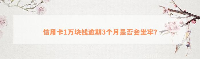 信用卡1万块钱逾期3个月是否会坐牢？