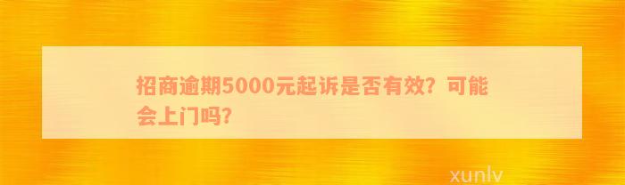 招商逾期5000元起诉是否有效？可能会上门吗？