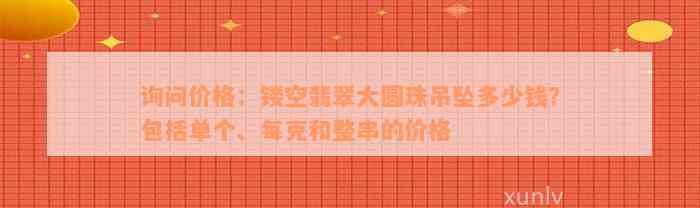 询问价格：镂空翡翠大圆珠吊坠多少钱？包括单个、每克和整串的价格