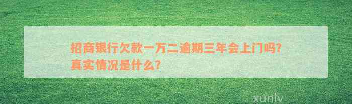 招商银行欠款一万二逾期三年会上门吗？真实情况是什么？