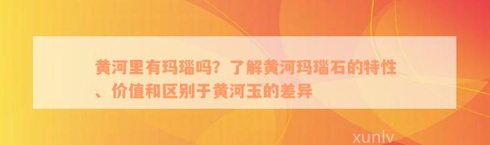 黄河里有玛瑙吗？了解黄河玛瑙石的特性、价值和区别于黄河玉的差异