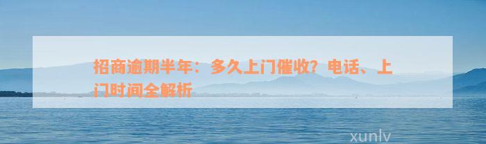 招商逾期半年：多久上门催收？电话、上门时间全解析