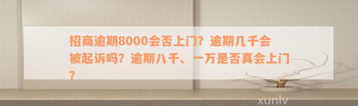 招商逾期8000会否上门？逾期几千会被起诉吗？逾期八千、一万是否真会上门？