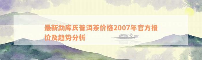 最新勐库氏普洱茶价格2007年官方报价及趋势分析