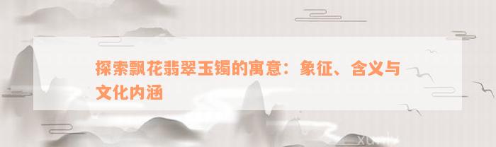 探索飘花翡翠玉镯的寓意：象征、含义与文化内涵