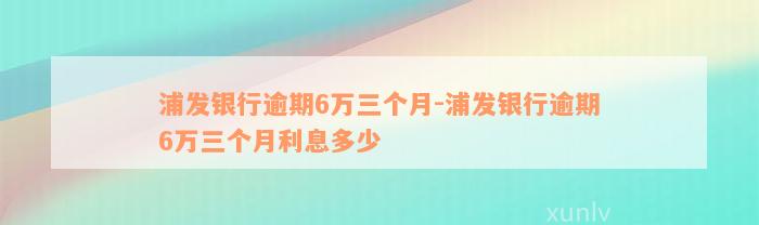 浦发银行逾期6万三个月-浦发银行逾期6万三个月利息多少