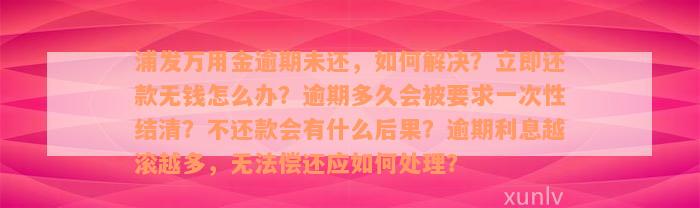 浦发万用金逾期未还，如何解决？立即还款无钱怎么办？逾期多久会被要求一次性结清？不还款会有什么后果？逾期利息越滚越多，无法偿还应如何处理？