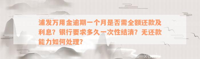 浦发万用金逾期一个月是否需全额还款及利息？银行要求多久一次性结清？无还款能力如何处理？