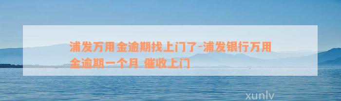 浦发万用金逾期找上门了-浦发银行万用金逾期一个月 催收上门