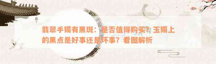 翡翠手镯有黑斑：是否值得购买？玉镯上的黑点是好事还是坏事？看图解析