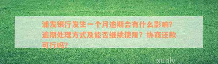 浦发银行发生一个月逾期会有什么影响？逾期处理方式及能否继续使用？协商还款可行吗？