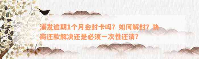 浦发逾期1个月会封卡吗？如何解封？协商还款解决还是必须一次性还清？