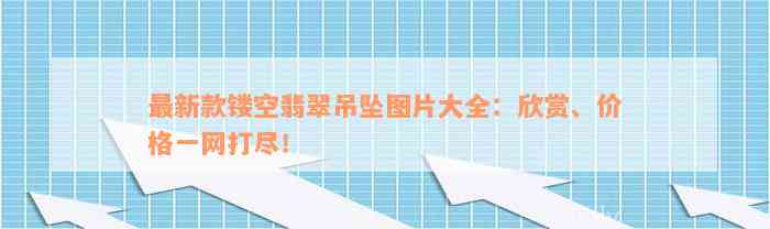 最新款镂空翡翠吊坠图片大全：欣赏、价格一网打尽！