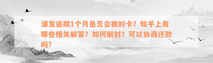 浦发逾期1个月是否会被封卡？知乎上有哪些相关解答？如何解封？可以协商还款吗？