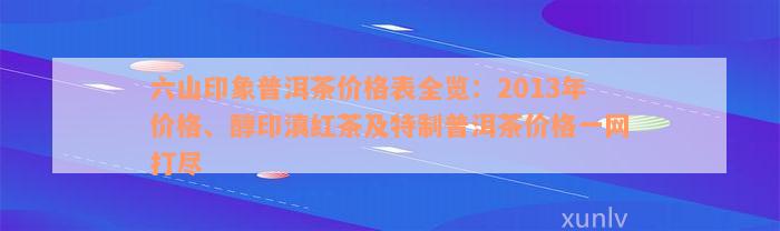 六山印象普洱茶价格表全览：2013年价格、醇印滇红茶及特制普洱茶价格一网打尽