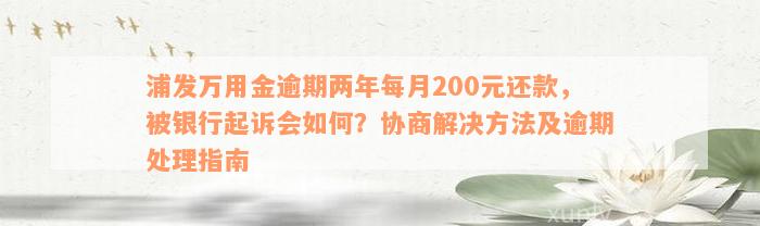 浦发万用金逾期两年每月200元还款，被银行起诉会如何？协商解决方法及逾期处理指南