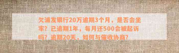 欠浦发银行20万逾期3个月，是否会坐牢？已逾期1年，每月还500会被起诉吗？逾期20天，如何与催收协商？