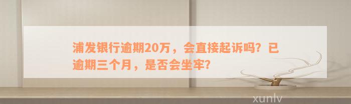 浦发银行逾期20万，会直接起诉吗？已逾期三个月，是否会坐牢？