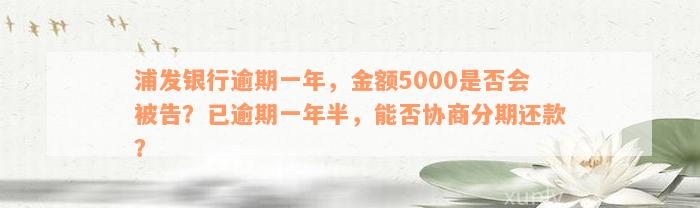 浦发银行逾期一年，金额5000是否会被告？已逾期一年半，能否协商分期还款？