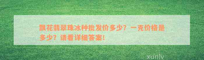 飘花翡翠珠冰种批发价多少？一克价格是多少？请看详细答案！